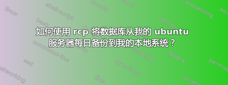 如何使用 rcp 将数据库从我的 ubuntu 服务器每日备份到我的本地系统？