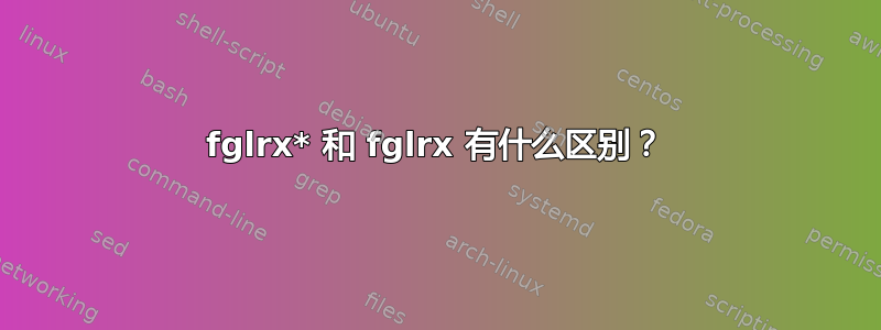 fglrx* 和 fglrx 有什么区别？