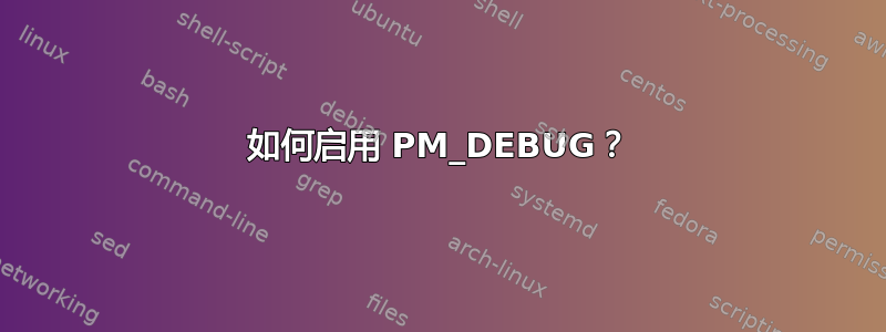 如何启用 PM_DEBUG？