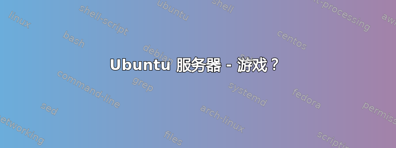 Ubuntu 服务器 - 游戏？