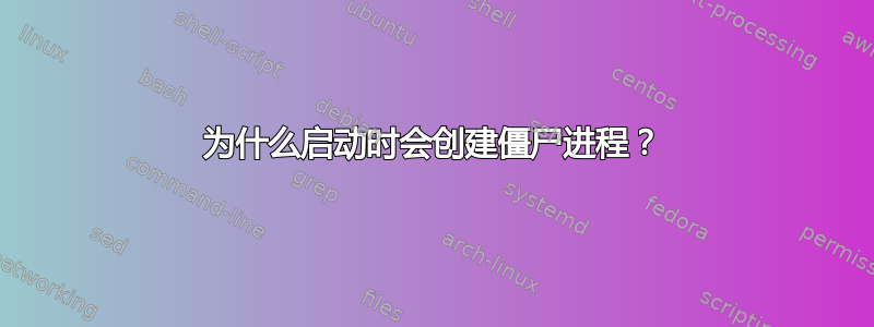 为什么启动时会创建僵尸进程？