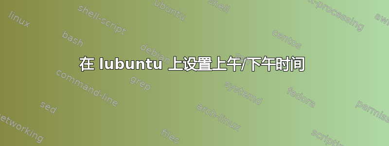 在 lubuntu 上设置上午/下午时间