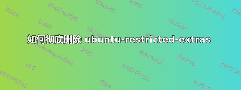 如何彻底删除 ubuntu-restricted-extras