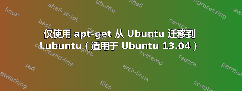 仅使用 apt-get 从 Ubuntu 迁移到 Lubuntu（适用于 Ubuntu 13.04）