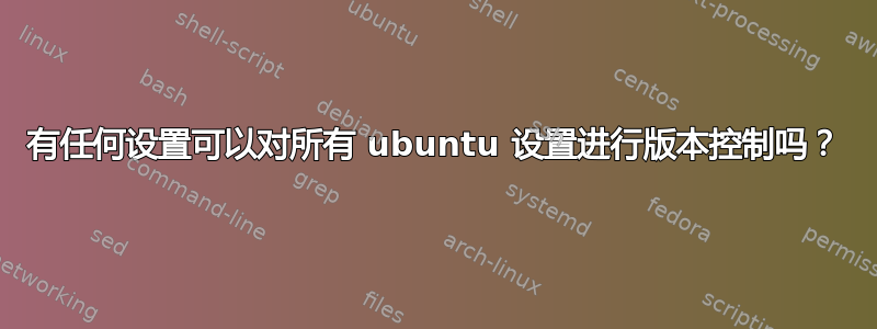 有任何设置可以对所有 ubuntu 设置进行版本控制吗？