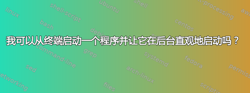 我可以从终端启动一个程序并让它在后台直观地启动吗？