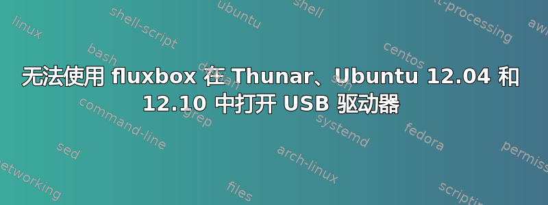 无法使用 fluxbox 在 Thunar、Ubuntu 12.04 和 12.10 中打开 USB 驱动器