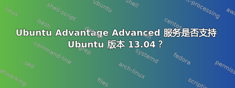 Ubuntu Advantage Advanced 服务是否支持 Ubuntu 版本 13.04？