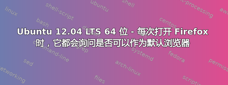 Ubuntu 12.04 LTS 64 位 - 每次打开 Firefox 时，它都会询问是否可以作为默认浏览器