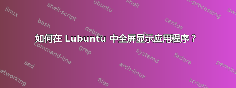 如何在 Lubuntu 中全屏显示应用程序？