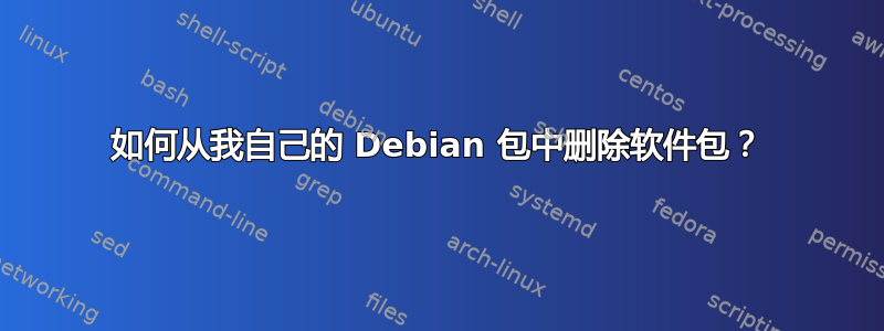 如何从我自己的 Debian 包中删除软件包？