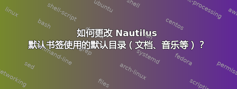 如何更改 Nautilus 默认书签使用的默认目录（文档、音乐等）？