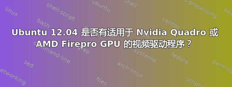 Ubuntu 12.04 是否有适用于 Nvidia Quadro 或 AMD Firepro GPU 的视频驱动程序？