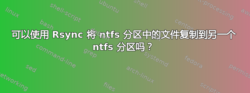 可以使用 Rsync 将 ntfs 分区中的文件复制到另一个 ntfs 分区吗？