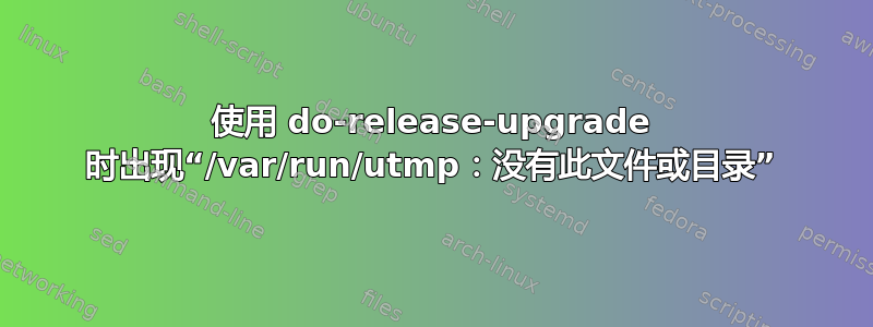 使用 do-release-upgrade 时出现“/var/run/utmp：没有此文件或目录”