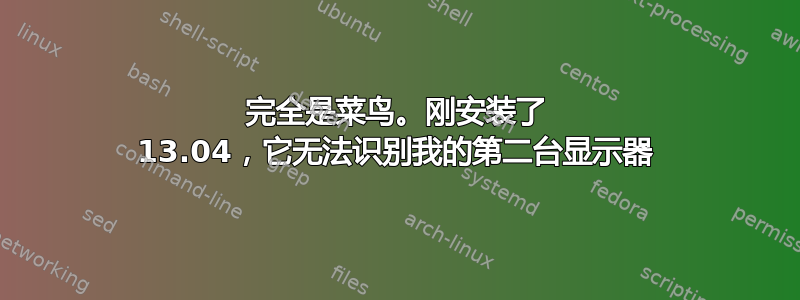 完全是菜鸟。刚安装了 13.04，它无法识别我的第二台显示器