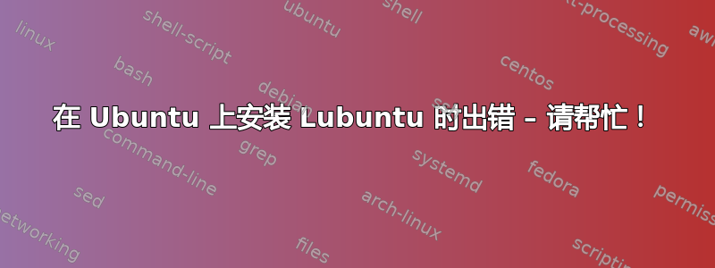 在 Ubuntu 上安装 Lubuntu 时出错 – 请帮忙！