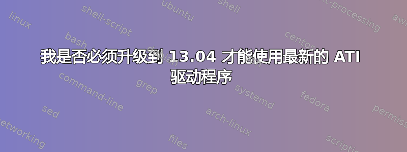 我是否必须升级到 13.04 才能使用最新的 ATI 驱动程序