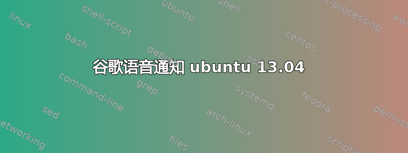 谷歌语音通知 ubuntu 13.04 