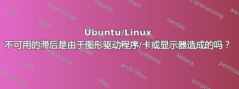 Ubuntu/Linux 不可用的滞后是由于图形驱动程序/卡或显示器造成的吗？