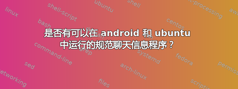 是否有可以在 android 和 ubuntu 中运行的规范聊天信息程序？