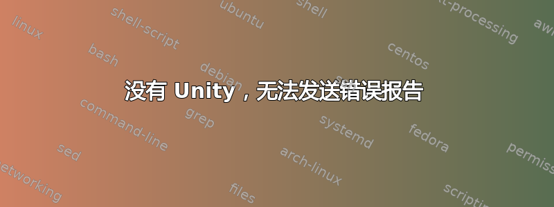 没有 Unity，无法发送错误报告