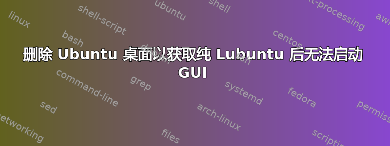 删除 Ubuntu 桌面以获取纯 Lubuntu 后无法启动 GUI