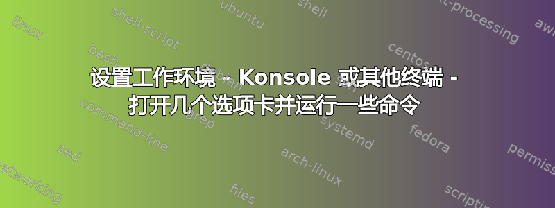 设置工作环境 - Konsole 或其他终端 - 打开几个选项卡并运行一些命令