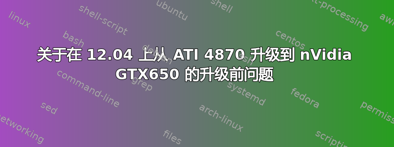 关于在 12.04 上从 ATI 4870 升级到 nVidia GTX650 的升级前问题