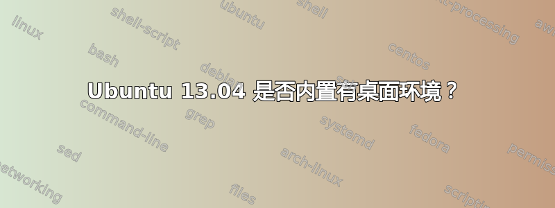 Ubuntu 13.04 是否内置有桌面环境？