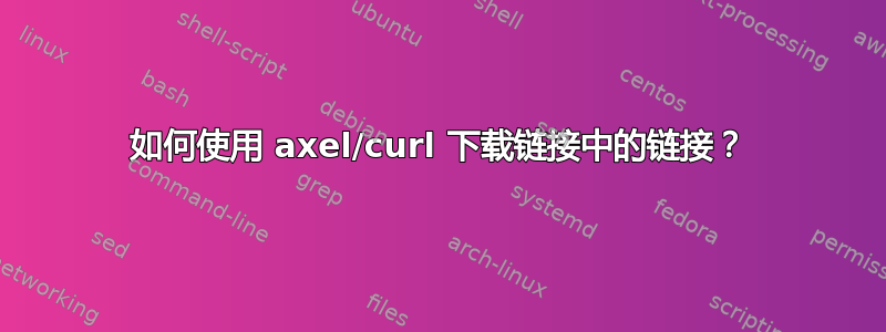 如何使用 axel/curl 下载链接中的链接？