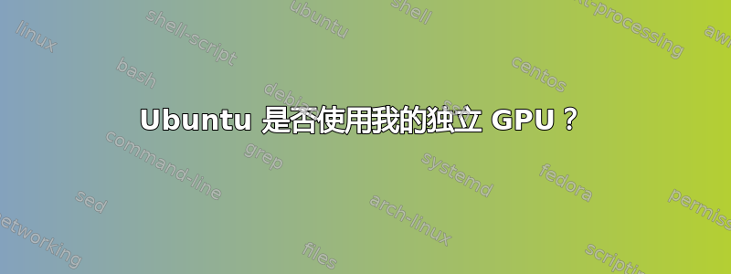 Ubuntu 是否使用我的独立 GPU？