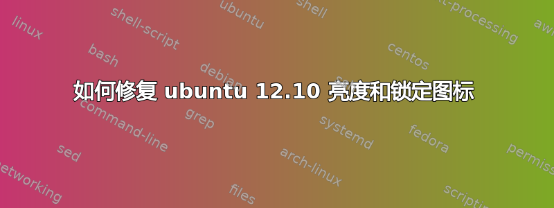 如何修复 ubuntu 12.10 亮度和锁定图标