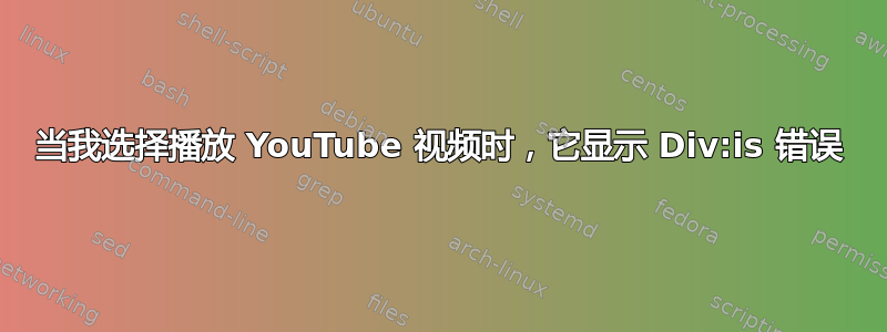 当我选择播放 YouTube 视频时，它显示 Div:is 错误