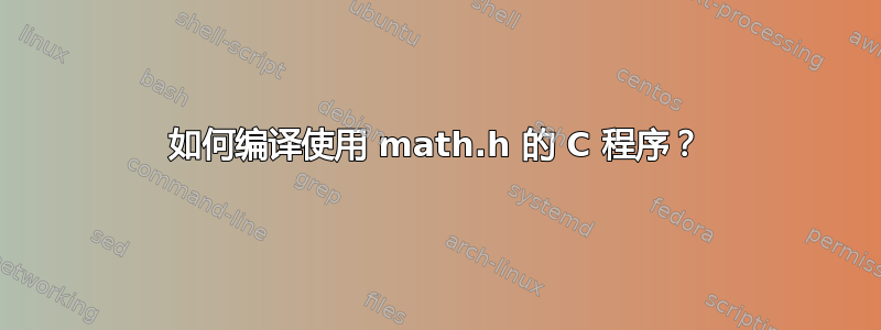 如何编译使用 math.h 的 C 程序？