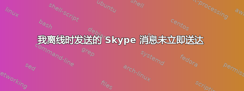 我离线时发送的 Skype 消息未立即送达