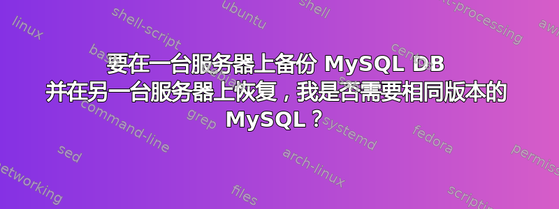 要在一台服务器上备份 MySQL DB 并在另一台服务器上恢复，我是否需要相同版本的 MySQL？