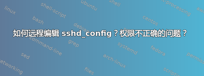 如何远程编辑 sshd_config？权限不正确的问题？