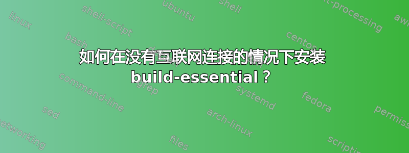 如何在没有互联网连接的情况下安装 build-essential？