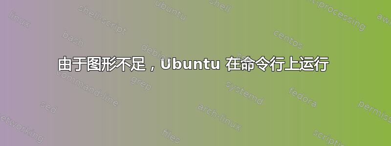 由于图形不足，Ubuntu 在命令行上运行