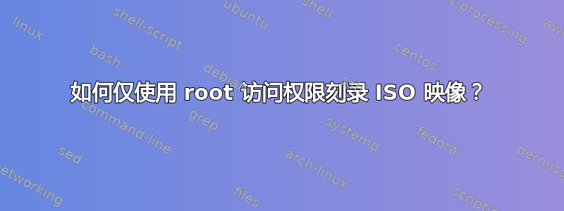 如何仅使用 root 访问权限刻录 ISO 映像？