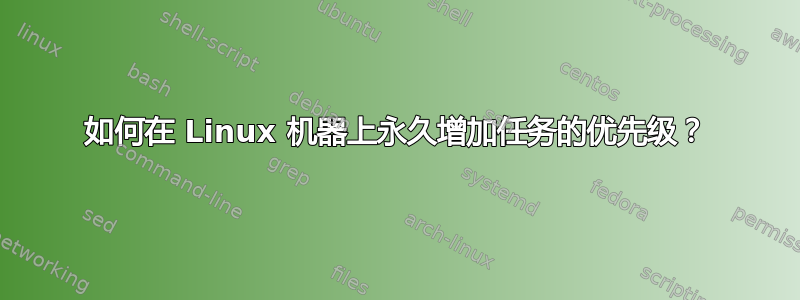 如何在 Linux 机器上永久增加任务的优先级？