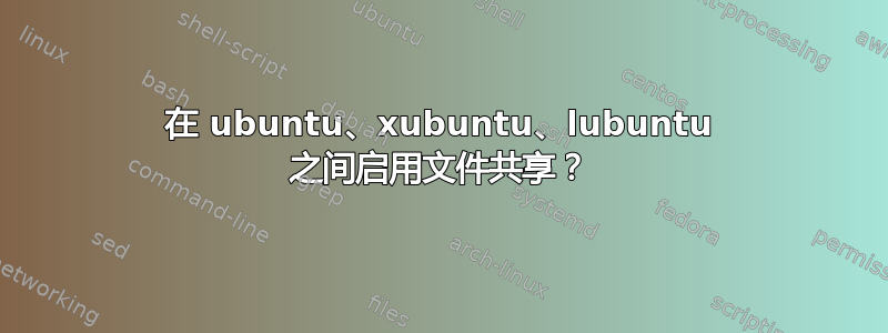 在 ubuntu、xubuntu、lubuntu 之间启用文件共享？