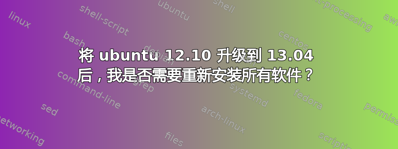 将 ubuntu 12.10 升级到 13.04 后，我是否需要重新安装所有软件？