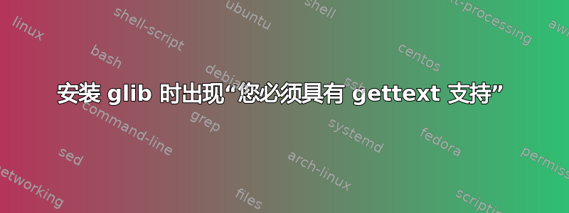 安装 glib 时出现“您必须具有 gettext 支持”