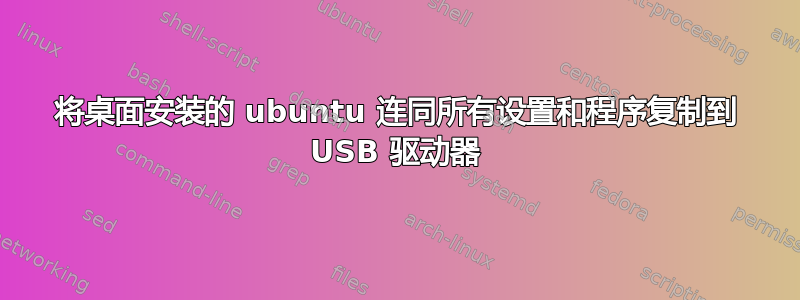 将桌面安装的 ubuntu 连同所有设置和程序复制到 USB 驱动器