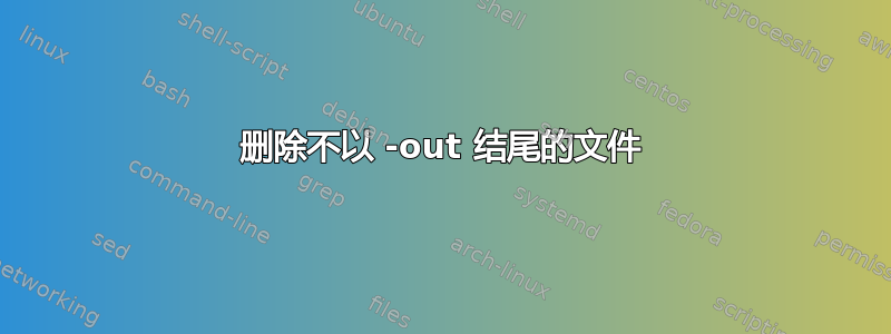 删除不以 -out 结尾的文件