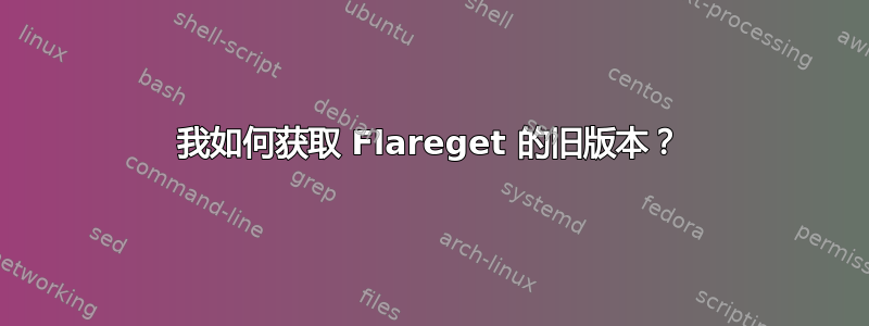 我如何获取 Flareget 的旧版本？