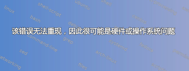 该错误无法重现，因此很可能是硬件或操作系统问题