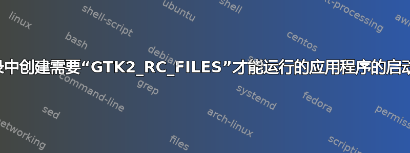 在主目录中创建需要“GTK2_RC_FILES”才能运行的应用程序的启动器条目